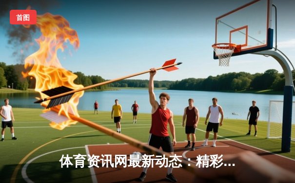体育资讯网最新动态：精彩赛事回顾