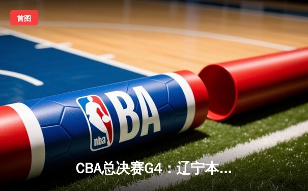 CBA总决赛G4：辽宁本钢客场逆转广东宏远，系列赛扳平比分