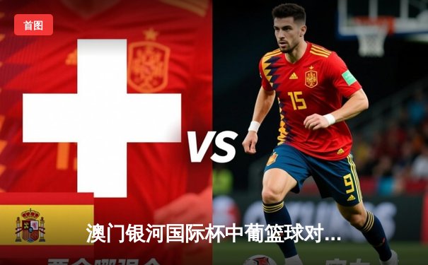 澳门银河国际杯中葡篮球对抗赛：广东南粤虎加时险胜里斯本竞技