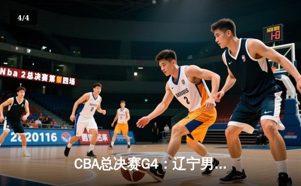 CBA总决赛G4：辽宁男篮加时逆转广东，总分3-1夺赛点 - 4