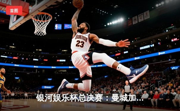 银河娱乐杯总决赛：曼城加时赛4-3逆转拜仁，哈兰德帽子戏法封神