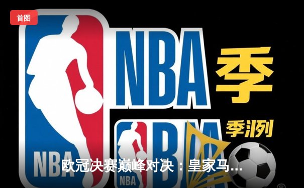 欧冠决赛巅峰对决：皇家马德里加时赛2-1力克利物浦，豪取队史第15座大耳朵杯