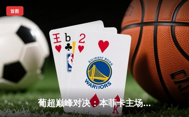 葡超巅峰对决：本菲卡主场3-2力克波尔图，若昂·内维斯闪耀全场