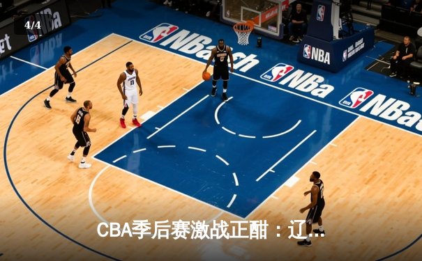 CBA季后赛激战正酣：辽宁本钢力克浙江广厦，总比分2-1领先 - 4