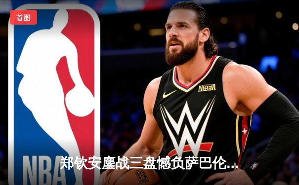 郑钦安鏖战三盘憾负萨巴伦卡 澳网虽败犹荣创个人最佳战绩