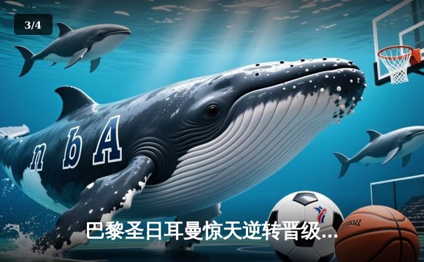 巴黎圣日耳曼惊天逆转晋级欧冠四强 姆巴佩独中两元创纪录 - 3